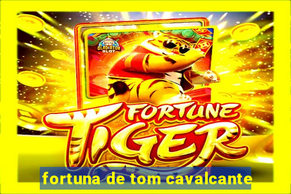 fortuna de tom cavalcante